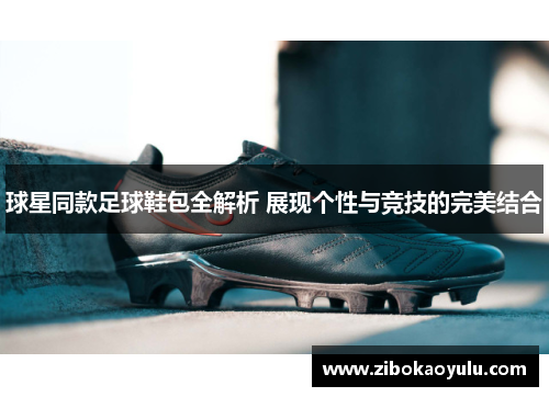球星同款足球鞋包全解析 展现个性与竞技的完美结合