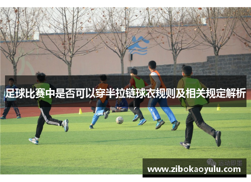 足球比赛中是否可以穿半拉链球衣规则及相关规定解析